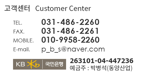 고객센터 TEL:031-486-2260 | FAX : 031-486-2261 | MOBILE : 010-9958-2260 | E-mail : bsbak@korea.com | 계좌 국민은행 263101-04-447236 박병석(동양산업)